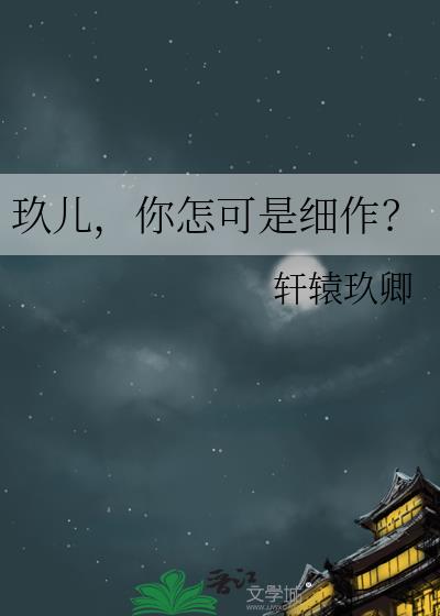 玖儿，你怎可是细作？