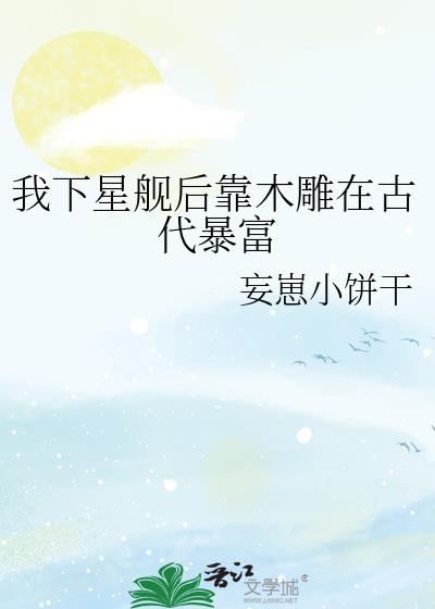 我下星舰后靠木雕在古代暴富