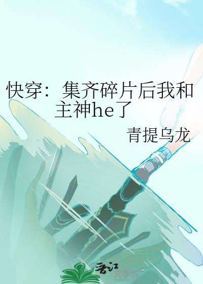 快穿：集齐碎片后我和主神he了