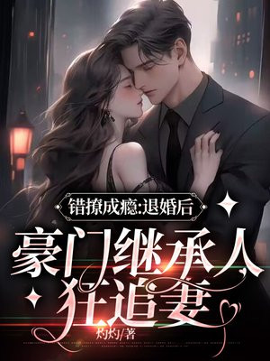 错撩成瘾：退婚后,豪门继承人狂追妻